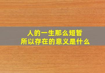 人的一生那么短暂 所以存在的意义是什么